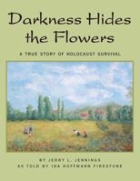 Darkness Hides the Flowers: A True Story of Holocaust Survival 1425743218 Book Cover