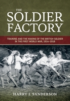 Soldier Factory : Training and the Making of the British Soldier in the First World War, 1914-1918 1804519774 Book Cover