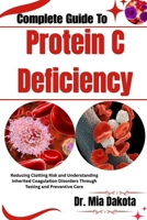 Complete Guide To Protein C Deficiency: Reducing Clotting Risk and Understanding Inherited Coagulation Disorders Through Testing and Preventive Care B0H8MJW1TX Book Cover