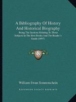 A Bibliography Of History And Historical Biography: Being The Sections Relating To Those Subjects In The Best Books And The Reader's Guide 1164516418 Book Cover