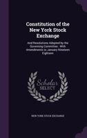 Constitution of the New York Stock Exchange: And Resolutions Adopted by the Governing Committee: With Amendments to January Nineteen Eighteen 1340586967 Book Cover