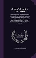 Greene's Practice Time-table; Consisting of the Times Required for Each Step in the Practice of law in the State of New York. Alphabetically Arranged Embracing the Code of Civil Procedure, the Code of 1359777520 Book Cover