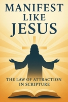 Manifest Like Jesus: The Law of Attraction in Scripture B0FH646QW2 Book Cover