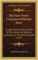 The First Twelve Centuries Of British Story: A Slight Sketch And Criticism Of The Social And Political Conditions In The British Islands 116723877X Book Cover