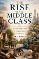 The Rise of the Middle Class: Homes, Jobs, Education, Manners, Mortgages, Holidays, and the Dream of Getting Ahead B0H4MLNQ2J Book Cover