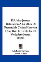 El Unico Juarez: Refutacion A La Obra De Pretendida Critica Historica Que, Bajo El Titulo De El Verdadero Juarez (1904) 1161149430 Book Cover