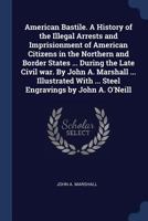 American Bastile. A History of the Illegal Arrests and Imprisionment of American Citizens in the Northern and Border States ... During the Late Civil ... With ... Steel Engravings by John A. O'Neill 1376642204 Book Cover