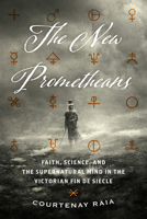 The New Prometheans: Faith, Science, and the Supernatural Mind in the Victorian Fin de Siècle 022663521X Book Cover