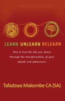 Learn Unlearn Relearn: How to live the life you desire through the transformation of your beliefs and behaviours 1990983847 Book Cover