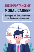 The Importance Of Moral Career: Strategies For Goal Achievement And Workplace Advancement: Being A Necessity To A Privilege B09CC4KQYC Book Cover