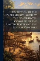 Description of the paper money issued by the Continental Congress of the United States and the several colonies 1177435438 Book Cover