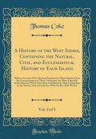 A History of the West Indies, Containing the Natural, Civil, and Ecclesiastical History of Each Island, Vol. 3 of 3: With an Account of the Missions Instituted in Those Islands, From the Commencement 0332176118 Book Cover