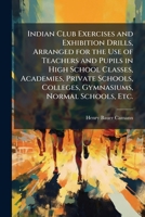 Indian Club Exercises and Exhibition Drills, Arranged for the Use of Teachers and Pupils in High School Classes, Academies, Private Schools, Colleges, Gymnasiums, Normal Schools, Etc. 1025229169 Book Cover