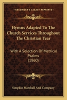 Hymns Adapted To The Church Services Throughout The Christian Year: With A Selection Of Metrical Psalms 1104094827 Book Cover