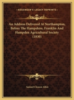 An Address Delivered at Northampton, Before the Hampshire, Franklin & Hampden Agricultural Society, October 27, 1830 1166407993 Book Cover