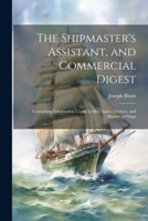The Shipmaster's Assistant, and Commercial Digest: Containing Information Useful to Merchants, Owners, and Masters of Ships 1021758841 Book Cover