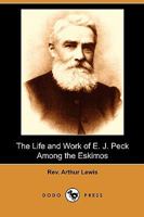 The Life And Work Of The Rev. E. J. Peck Among The Eskimos 0548884781 Book Cover