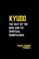 Kyudo: The Way of the Bow and Its Spiritual Significance: Exploring the philosophical depth and meditative practices of archery B0F43YDP1Z Book Cover