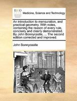 An introduction to mensuration, and practical geometry. With notes, containing the reason of every rule, concisely and clearly demonstrated. By John Bonnycastle, ... 1170035299 Book Cover