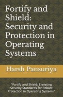 Fortify and Shield: Security and Protection in Operating Systems: "Fortify and Shield: Elevating Security Standards for Robust Protection in Operating Systems" B0CS97CH5W Book Cover