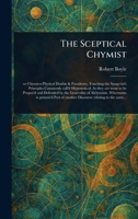 The Sceptical Chymist: Or, Chymico-Physical Doubts & Paradoxes, Touching 1088096581 Book Cover