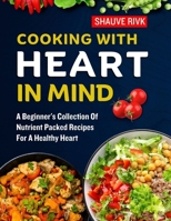 Cooking With Heart In Mind: A Beginner's Collection Of Nutrient Packed Recipes For A Healthy Heart B0CPT7PQRF Book Cover