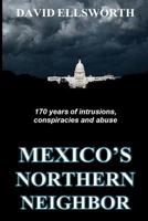 Mexico's Northern Neighbor : Two Centuries of Abuses Against Latin American Nations and the Rest of the World -- and It's Continuing 1508603324 Book Cover
