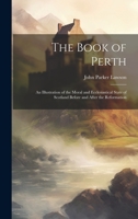 The Book of Perth: An Illustration of the Moral and Ecclesiastical State of Scotland Before and After the Reformation 1020308087 Book Cover