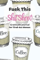 Fuck This Shit Show Gratitude Journal For Tired-Ass Women: Cuss words Gratitude Journal Gift For Tired-Ass Women and Girls; Blank Templates to Record all your Fucking Thoughts 1677248742 Book Cover