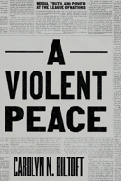 A Violent Peace: Media, Truth, and Power at the League of Nations 022676642X Book Cover