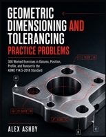 GEOMETRIC DIMENSIONING AND TOLERANCING PRACTICE PROBLEMS: 300 Worked Exercises in Datums, Position, Profile, and Runout to the ASME Y14.5-2018 Standard B0HGBXPPYT Book Cover
