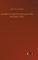 Animal Carvings from Mounds of the Mississippi Valley; Second Annual Report of the Bureau of Ethnology to the Secretary of the Smithsonian ... Office, Washington, 1883, pages 117-166 1720401373 Book Cover