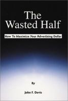 The Wasted Half: How to Maximize Your Advertising Dollar 0595183174 Book Cover
