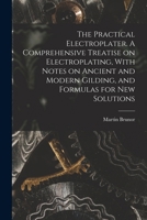 The Practical Electroplater. A Comprehensive Treatise on Electroplating, With Notes on Ancient and Modern Gilding, and Formulas for New Solutions 1017287554 Book Cover