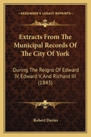 Extracts From The Municipal Records Of The City Of York: During The Reigns Of Edward IV, Edward V, And Richard III 1241367361 Book Cover