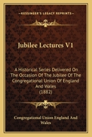 Jubilee Lectures V1: A Historical Series Delivered On The Occasion Of The Jubilee Of The Congregational Union Of England And Wales 1166609839 Book Cover