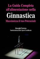 La Guida Completa All'alimentazione Nella Ginnastica: Massimizza Il Tuo Potenziale 1502344874 Book Cover