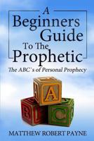 The Beginner's Guide to the Prophetic: The Abc's of Personal Prophecy 0692711120 Book Cover