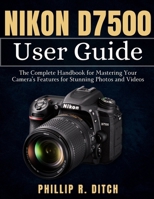 Nikon D7500 User Guide: The Complete Handbook for Mastering Your Camera's Features for Stunning Photos and Videos B0DR7DT4XL Book Cover