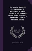 The Soldier's Friend; Or, Memorials of Brunswick, a Poem, Sacred to the Memory of His Royal Highness, Frederick, Duke of York and Albany 1356172938 Book Cover