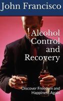 Alcohol Control and Recovery: Discover Freedom and Happiness Again 1537500570 Book Cover