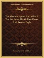 The Masonic Apron And What It Teaches From The Golden Fleece And Roman Eagle 1425310885 Book Cover