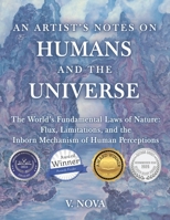 An Artist's Notes on Humans and the Universe: The World's Fundamental Laws of Nature: Flux, Limitations, and the Inborn Mechanism of Human Perceptions 1665757019 Book Cover