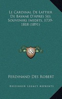 Le Cardinal De Lattier De Bayane D'Apres Ses Souvenirs Inedits, 1739-1818 (1891) 1160147035 Book Cover