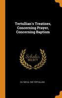 Tertullian's Treatises: Concerning Prayer; Concerning Baptism (1919) 0548720584 Book Cover