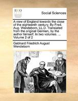 A view of England towards the close of the eighteenth century. By Fred. Aug. Wendeborn, LL.D. Translated from the original German, by the author himself. In two volumes. ... Volume 2 of 2 1140833774 Book Cover