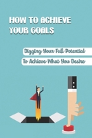 How To Achieve Your Goals: Digging Your Full Potential To Achieve What You Desire: The Concept Of Building A Bridge B09CKPGBTG Book Cover