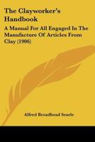 The Clayworker's Handbook: A Manual For All Engaged In The Manufacture Of Articles From Clay 1164194526 Book Cover