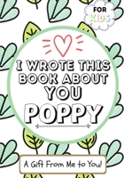 I Wrote This Book About You Poppy: A Child's Fill in The Blank Gift Book For Their Special Poppy - Perfect for Kid's - 7 x 10 inch 1922568120 Book Cover