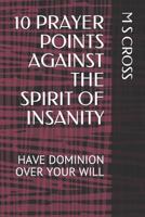 10 PRAYER POINTS AGAINST THE SPIRIT OF INSANITY: HAVE DOMINION OVER YOUR WILL 1729430201 Book Cover